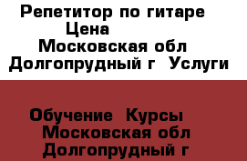 Репетитор по гитаре › Цена ­ 1 000 - Московская обл., Долгопрудный г. Услуги » Обучение. Курсы   . Московская обл.,Долгопрудный г.